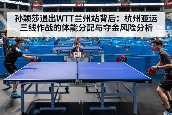 孙颖莎退出WTT兰州站背后:杭州亚运三线作战的体能分配与夺金风险分析