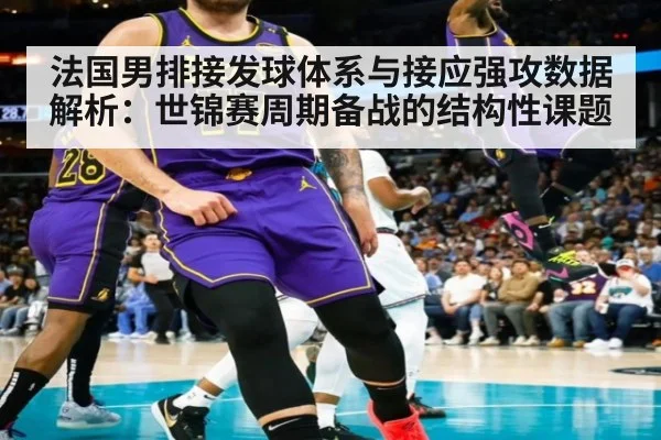 法国男排接发球体系与接应强攻数据解析：世锦赛周期备战的结构性课题