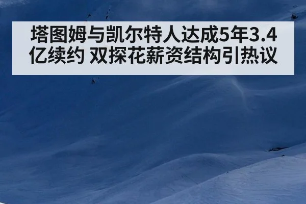 塔图姆与凯尔特人达成5年3.4亿续约 双探花薪资结构引热议