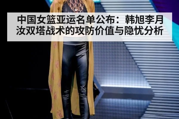 中国女篮亚运名单公布：韩旭李月汝双塔战术的攻防价值与隐忧分析