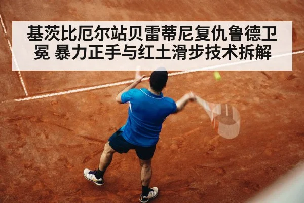 基茨比厄尔站贝雷蒂尼复仇鲁德卫冕 暴力正手与红土滑步技术拆解