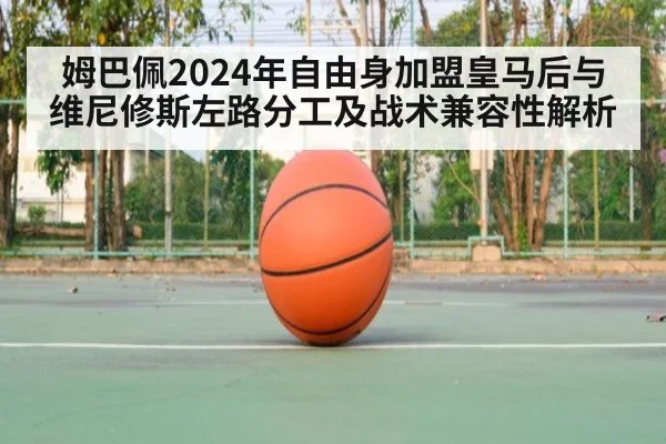 姆巴佩2024年自由身加盟皇马后与维尼修斯左路分工及战术兼容性解析